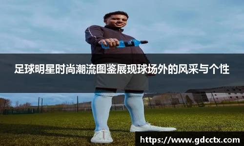 足球明星时尚潮流图鉴展现球场外的风采与个性
